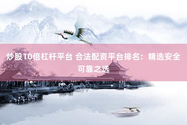 炒股10倍杠杆平台 合法配资平台排名：精选安全可靠之选