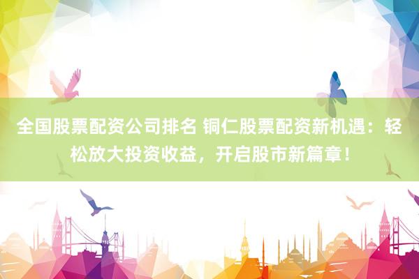 全国股票配资公司排名 铜仁股票配资新机遇：轻松放大投资收益，开启股市新篇章！
