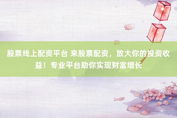 股票线上配资平台 来股票配资，放大你的投资收益！专业平台助你实现财富增长
