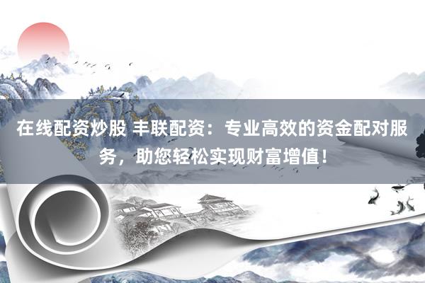 在线配资炒股 丰联配资：专业高效的资金配对服务，助您轻松实现财富增值！