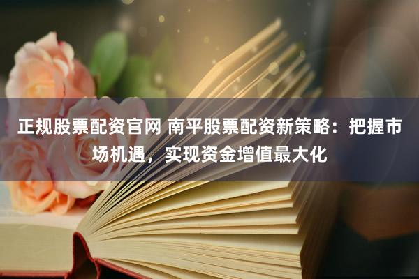正规股票配资官网 南平股票配资新策略：把握市场机遇，实现资金增值最大化