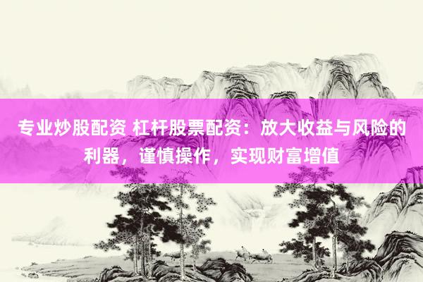 专业炒股配资 杠杆股票配资：放大收益与风险的利器，谨慎操作，实现财富增值