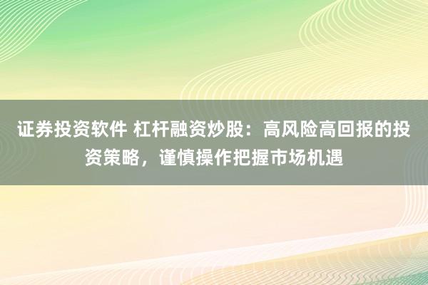 证券投资软件 杠杆融资炒股：高风险高回报的投资策略，谨慎操作把握市场机遇
