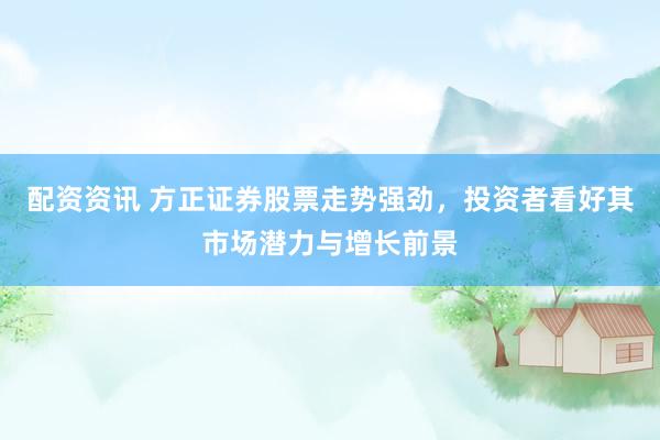 配资资讯 方正证券股票走势强劲，投资者看好其市场潜力与增长前景