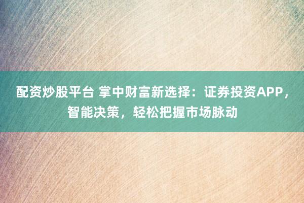配资炒股平台 掌中财富新选择：证券投资APP，智能决策，轻松把握市场脉动