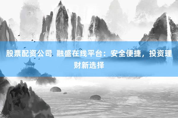 股票配资公司  融盛在线平台：安全便捷，投资理财新选择