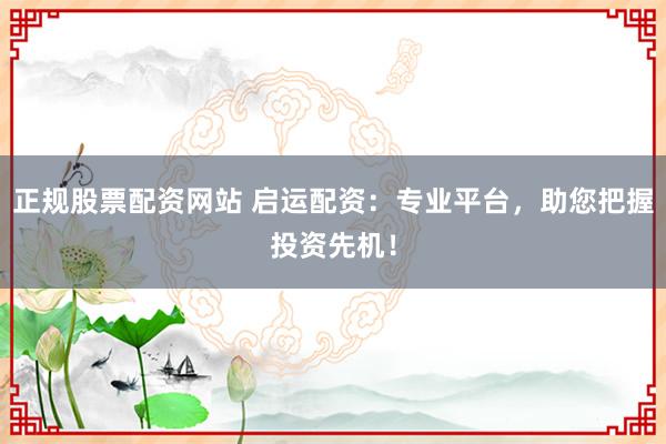 正规股票配资网站 启运配资：专业平台，助您把握投资先机！