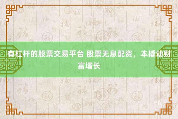 有杠杆的股票交易平台 股票无息配资，本撬动财富增长