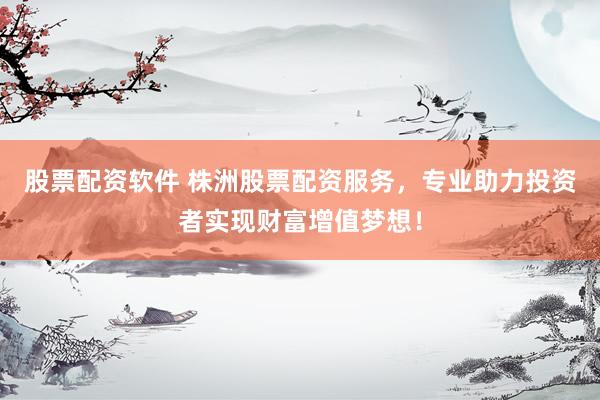 股票配资软件 株洲股票配资服务，专业助力投资者实现财富增值梦想！