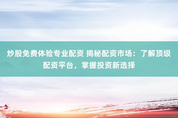 炒股免费体验专业配资 揭秘配资市场：了解顶级配资平台，掌握投资新选择