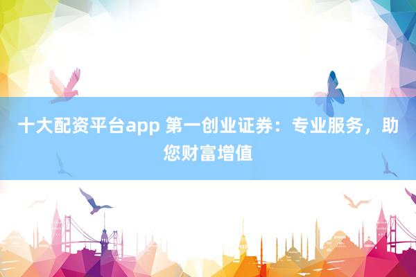 十大配资平台app 第一创业证券：专业服务，助您财富增值