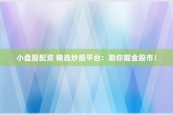 小盘股配资 精选炒股平台：助你掘金股市！