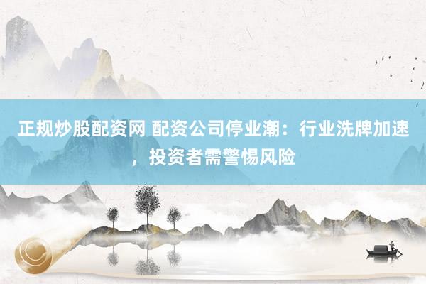 正规炒股配资网 配资公司停业潮：行业洗牌加速，投资者需警惕风险