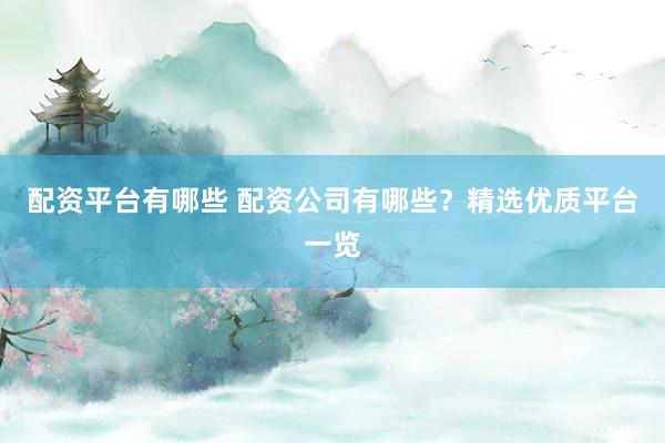 配资平台有哪些 配资公司有哪些？精选优质平台一览