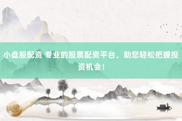 小盘股配资 专业的股票配资平台，助您轻松把握投资机会！