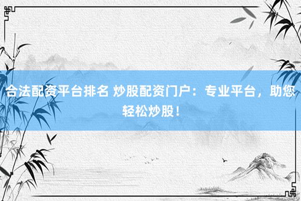 合法配资平台排名 炒股配资门户：专业平台，助您轻松炒股！