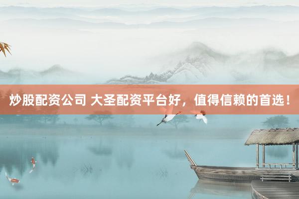 炒股配资公司 大圣配资平台好，值得信赖的首选！