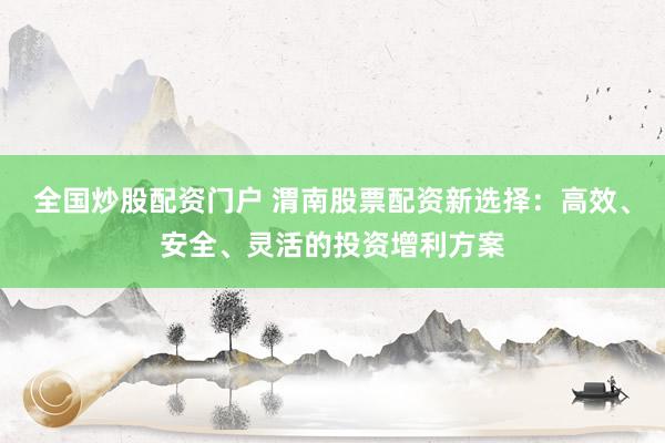 全国炒股配资门户 渭南股票配资新选择：高效、安全、灵活的投资增利方案