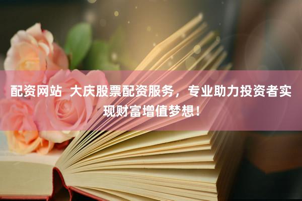 配资网站  大庆股票配资服务，专业助力投资者实现财富增值梦想！