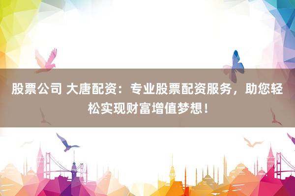 股票公司 大唐配资：专业股票配资服务，助您轻松实现财富增值梦想！