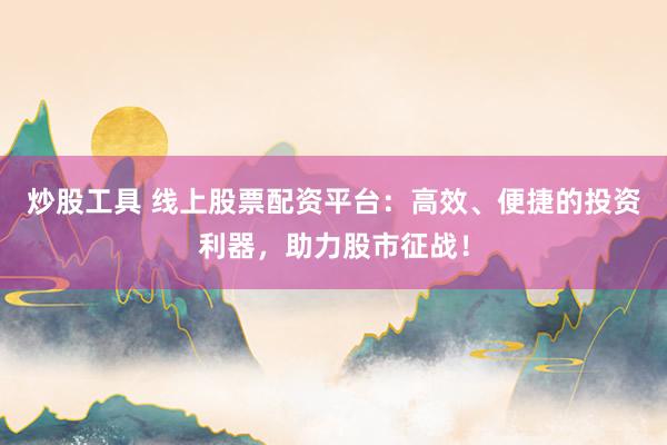 炒股工具 线上股票配资平台：高效、便捷的投资利器，助力股市征战！