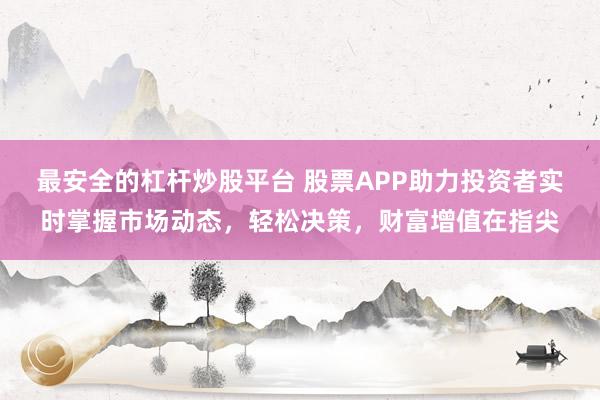 最安全的杠杆炒股平台 股票APP助力投资者实时掌握市场动态，轻松决策，财富增值在指尖