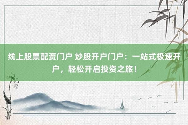 线上股票配资门户 炒股开户门户：一站式极速开户，轻松开启投资之旅！