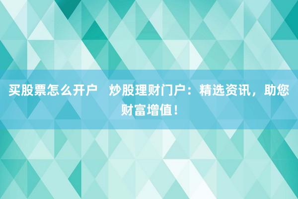 买股票怎么开户   炒股理财门户：精选资讯，助您财富增值！