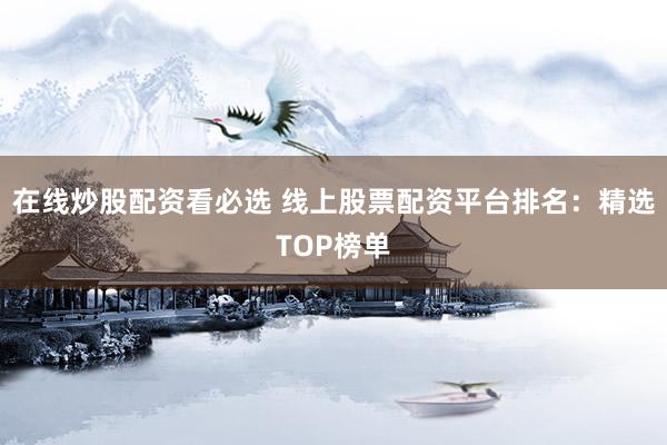 在线炒股配资看必选 线上股票配资平台排名：精选TOP榜单
