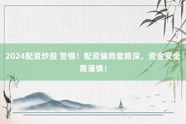 2024配资炒股 警惕！配资骗局套路深，资金安全需谨慎！