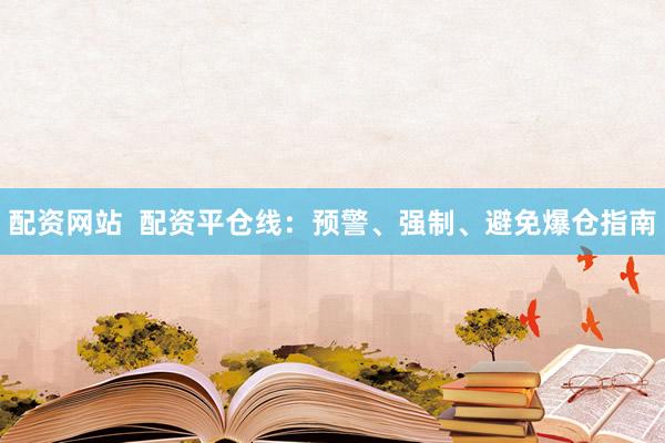 配资网站  配资平仓线：预警、强制、避免爆仓指南