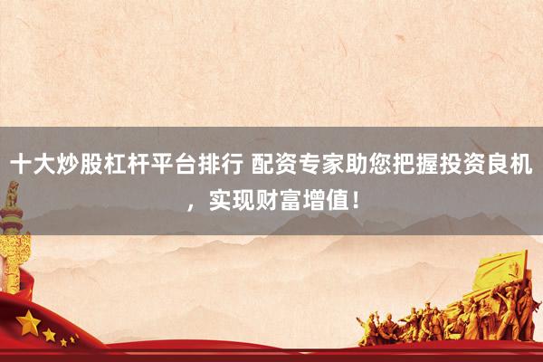 十大炒股杠杆平台排行 配资专家助您把握投资良机，实现财富增值！