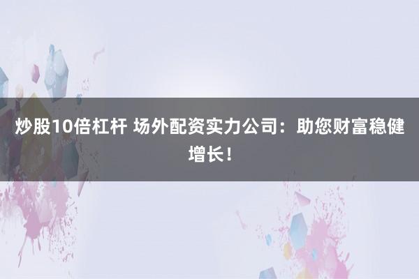 炒股10倍杠杆 场外配资实力公司：助您财富稳健增长！