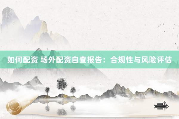 如何配资 场外配资自查报告：合规性与风险评估