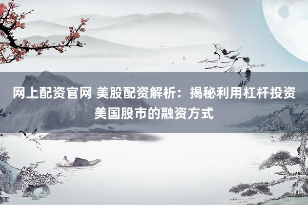 网上配资官网 美股配资解析：揭秘利用杠杆投资美国股市的融资方式