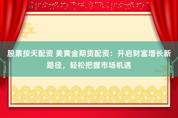 股票按天配资 美黄金期货配资：开启财富增长新路径，轻松把握市场机遇