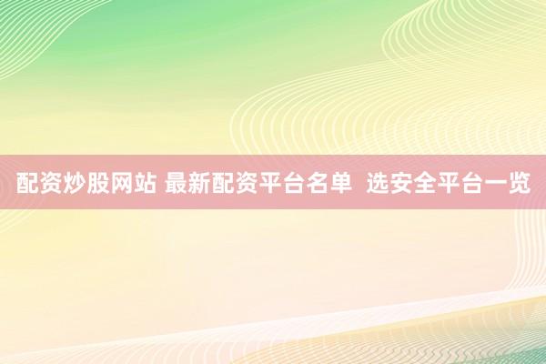 配资炒股网站 最新配资平台名单  选安全平台一览