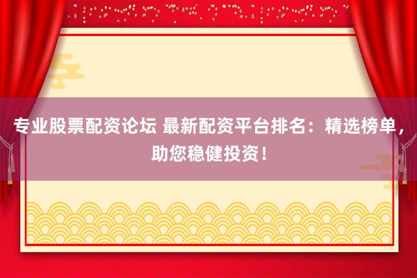 专业股票配资论坛 最新配资平台排名：精选榜单，助您稳健投资！
