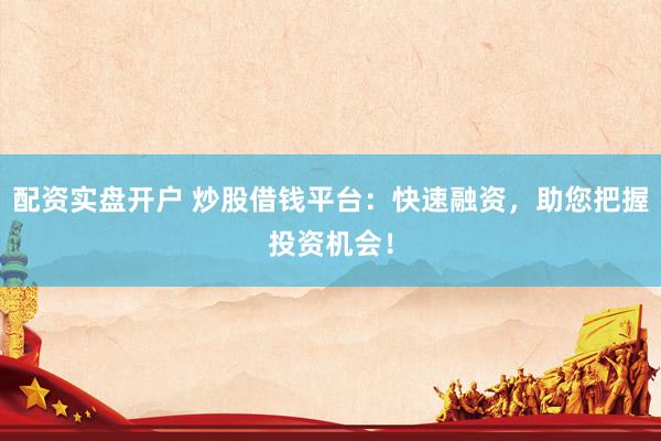 配资实盘开户 炒股借钱平台：快速融资，助您把握投资机会！