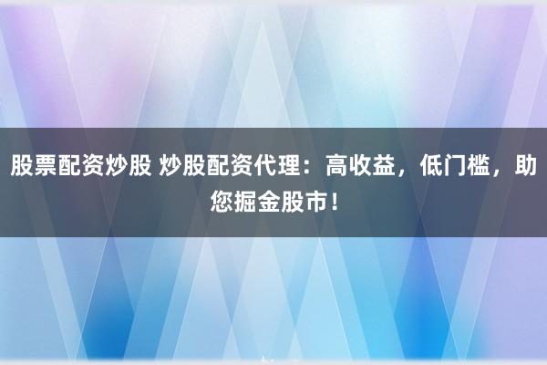 股票配资炒股 炒股配资代理：高收益，低门槛，助您掘金股市！