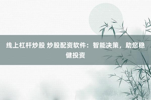 线上杠杆炒股 炒股配资软件：智能决策，助您稳健投资