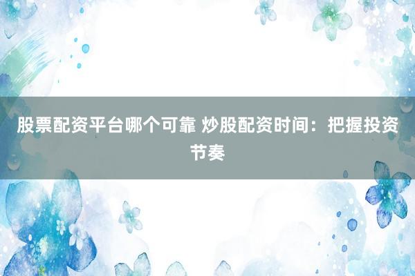 股票配资平台哪个可靠 炒股配资时间：把握投资节奏