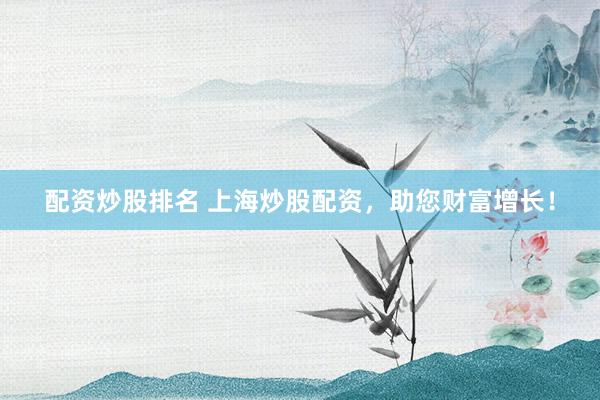 配资炒股排名 上海炒股配资，助您财富增长！