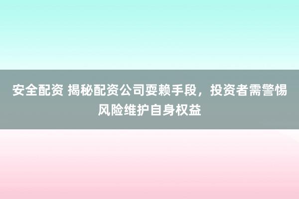安全配资 揭秘配资公司耍赖手段，投资者需警惕风险维护自身权益