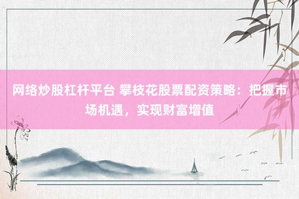 网络炒股杠杆平台 攀枝花股票配资策略：把握市场机遇，实现财富增值