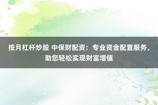 按月杠杆炒股 中保财配资：专业资金配置服务，助您轻松实现财富增值