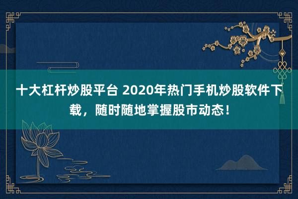 十大杠杆炒股平台 2020年热门手机炒股软件下载，随时随地掌握股市动态！