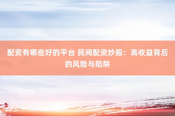 配资有哪些好的平台 民间配资炒股：高收益背后的风险与陷阱