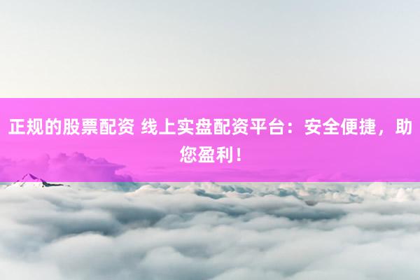 正规的股票配资 线上实盘配资平台：安全便捷，助您盈利！