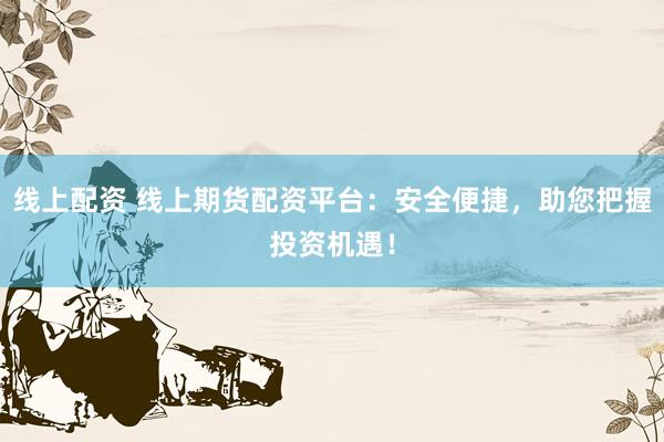 线上配资 线上期货配资平台：安全便捷，助您把握投资机遇！